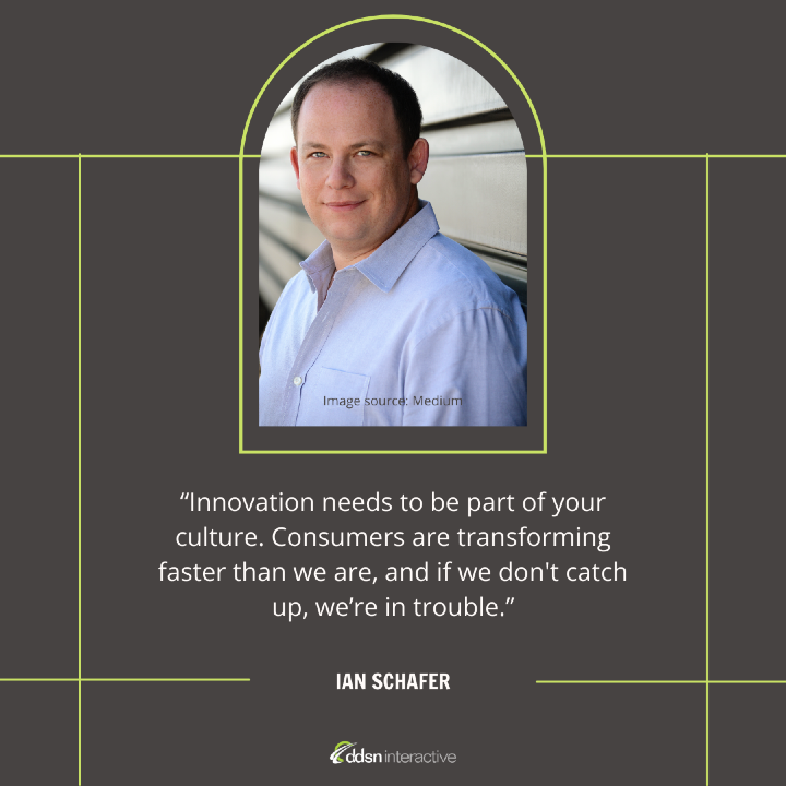 Quote - “Innovation needs to be part of your culture. Consumers are transforming faster than we are, and if we don't catch up, we’re in trouble.” - Ian Schafer