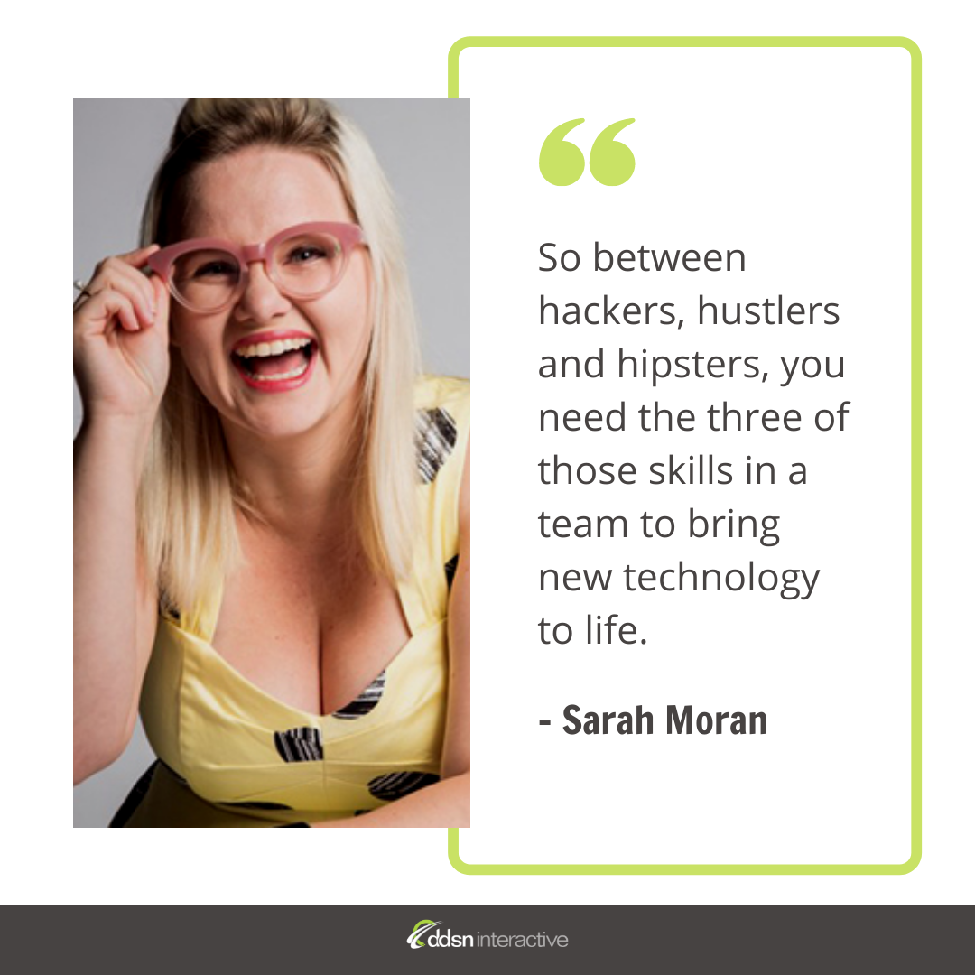 Graphic depicting Sarah Moran and her quote - "So between hackers, hustlers and hipsters, you need the three of those skills in a team to bring new technology to life."