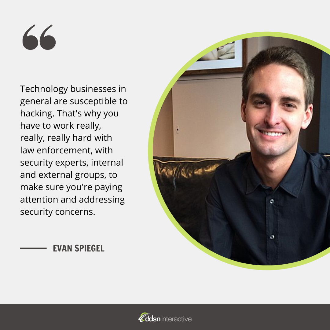 Graphic depicting Evan Spiegel and his quote “Technology businesses in general are susceptible to hacking. That's why you have to work really, really, really hard with law enforcement, with security experts, internal and external groups, to make sure you're paying attention and addressing security concerns.”