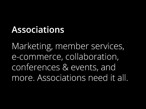 Associations - Marketing, member services, e-commerce, collaboration, conferences & events, and more. Associations need it all.